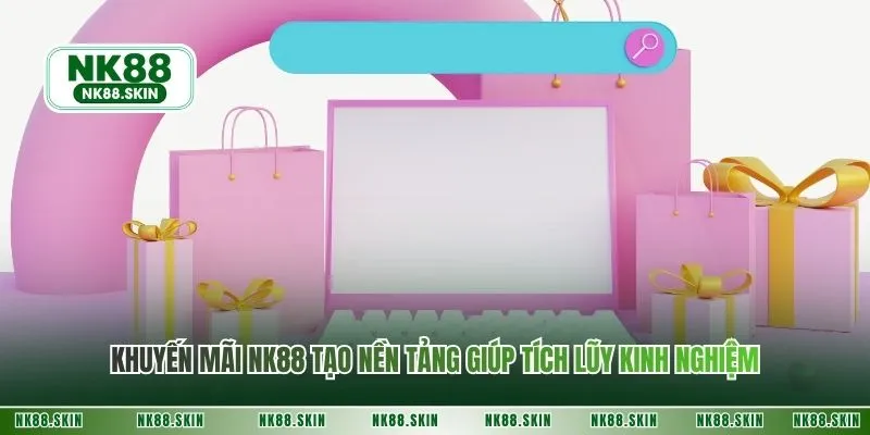 Khuyến mãi NK88 tạo nền tảng giúp tích lũy kinh nghiệm
